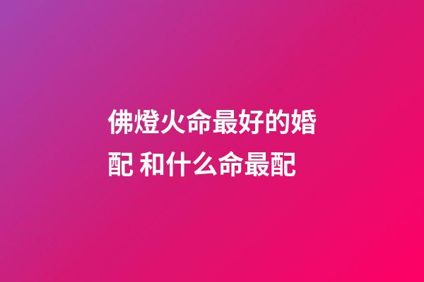 佛燈火命最好的婚配 和什么命最配